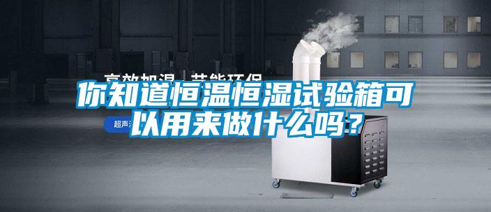 你知道恒溫恒濕試驗箱可以用來做什麽嗎？