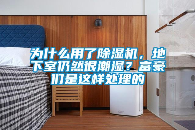 為什麽用了91看片在线下载機，地下室仍然很潮濕？富豪們是這樣處理的
