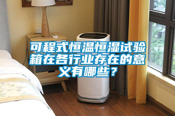 可程式恒溫恒濕試驗箱在各行業存在的意義有哪些？