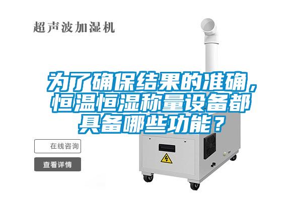 為了確保結果的準確，恒溫恒濕稱量設備都具備哪些功能？