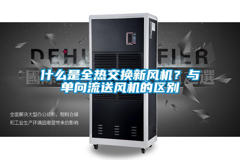 什麽是全熱交換新風機？與單向流送風機的區別