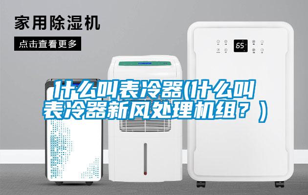 什麽叫表冷器(什麽叫表冷器新風處理機組？)