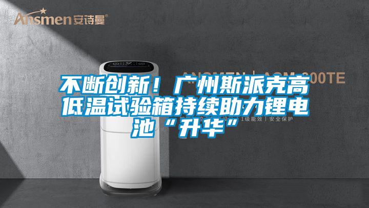 不斷創新！廣州斯派克高低溫試驗箱持續助力鋰電池“升華”