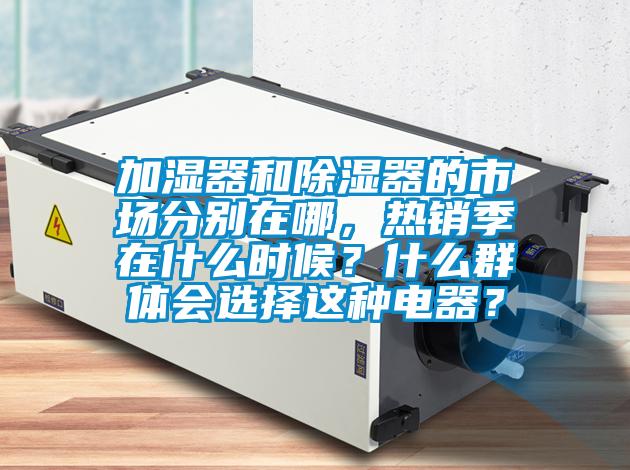 加濕器和91看片在线下载器的市場分別在哪，熱銷季在什麽時候？什麽群體會選擇這種電器？