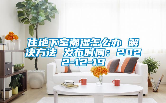 住地下室潮濕怎麽辦 解決方法 發布時間：2022-12-19
