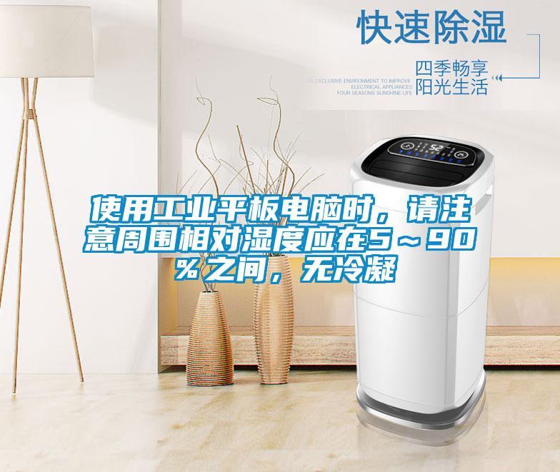 使用工業平板電腦時，請注意周圍相對濕度應在5～90％之間，無冷凝