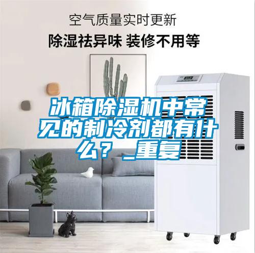 冰箱91看片在线下载機中常見的製冷劑都有什麽？_重複