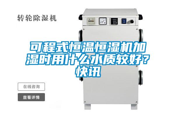 可程式恒溫恒濕機加濕時用什麽水質較好？快訊