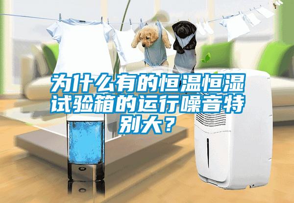 為什麽有的恒溫恒濕試驗箱的運行噪音特別大？