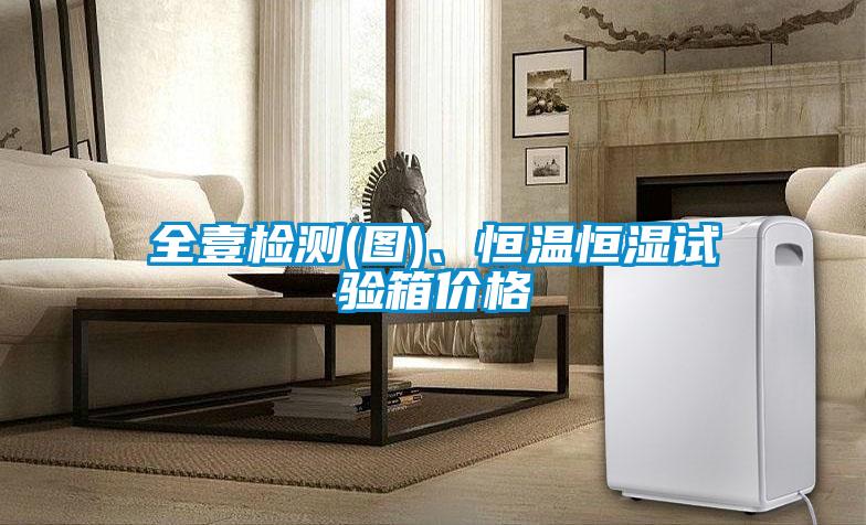 全壹檢測(圖)、恒溫恒濕試驗箱價格