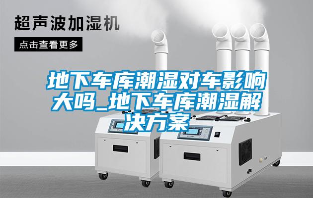 地下車庫潮濕對車影響大嗎_地下車庫潮濕解決免费看片下载