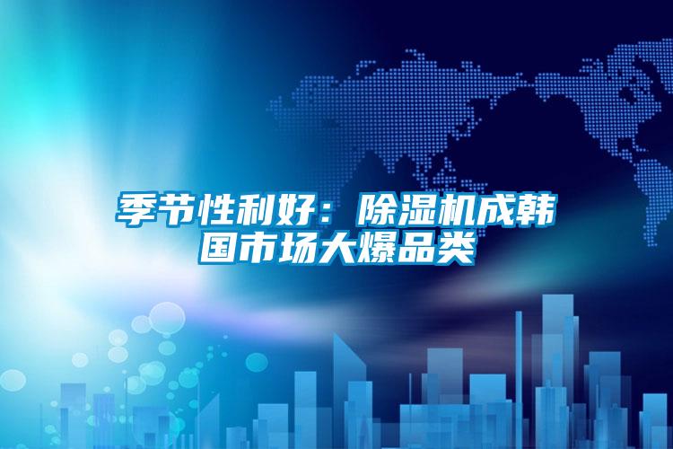 季節性利好：91看片在线下载機成韓國市場大爆品類