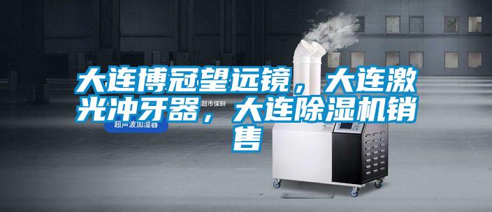 大連博冠望遠鏡，大連激光衝牙器，大連91看片在线下载機銷售