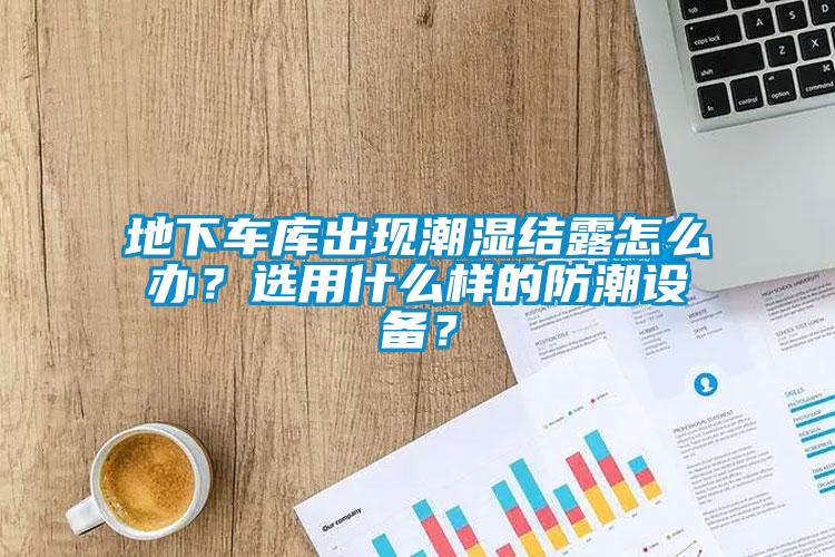 地下車庫出現潮濕結露怎麽辦？選用什麽樣的防潮設備？
