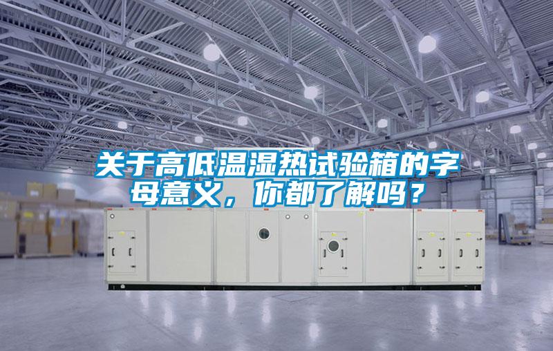 關於高低溫濕熱試驗箱的字母意義，你都了解嗎？