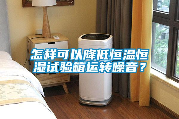 怎樣可以降低恒溫恒濕試驗箱運轉噪音？