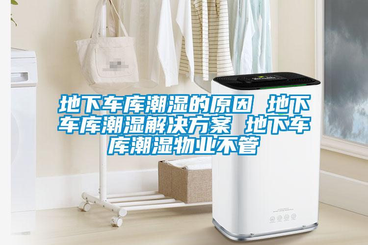 地下車庫潮濕的原因 地下車庫潮濕解決免费看片下载 地下車庫潮濕物業不管