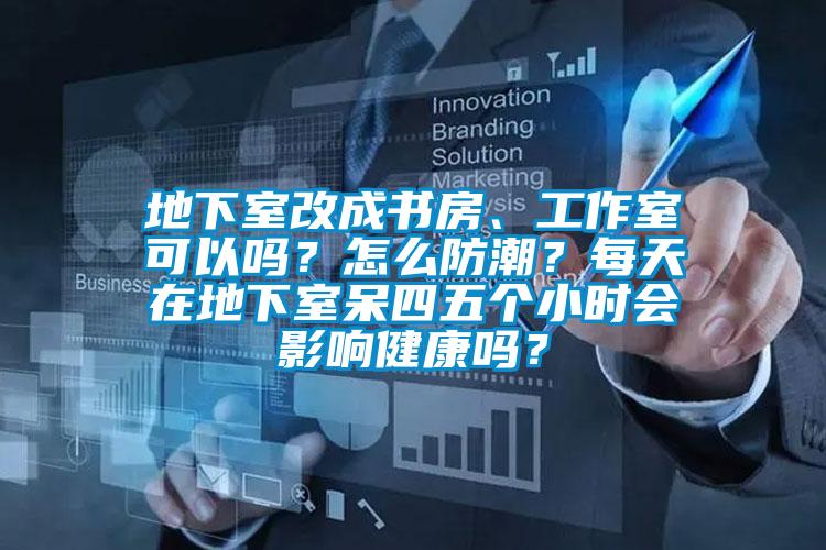 地下室改成書房、工作室可以嗎？怎麽防潮？每天在地下室呆四五個小時會影響健康嗎？