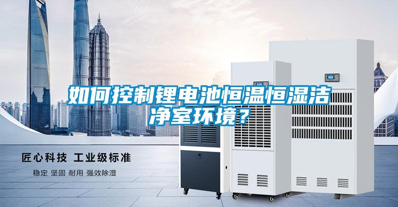 如何控製鋰電池恒溫恒濕潔淨室環境？