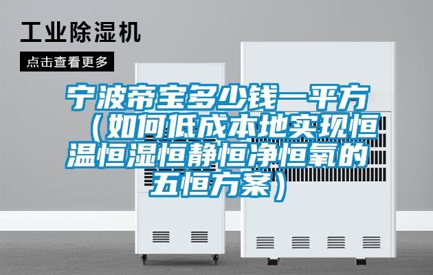 寧波帝寶多少錢一平方（如何低成本地實現恒溫恒濕恒靜恒淨恒氧的五恒免费看片下载）