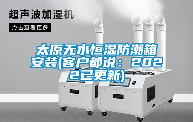 太原無水恒濕防潮箱安裝(客戶都說：2022已更新)