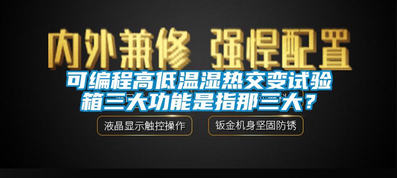可編程高低溫濕熱交變試驗箱三大功能是指那三大？