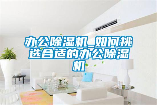 辦公91看片在线下载機_如何挑選合適的辦公91看片在线下载機
