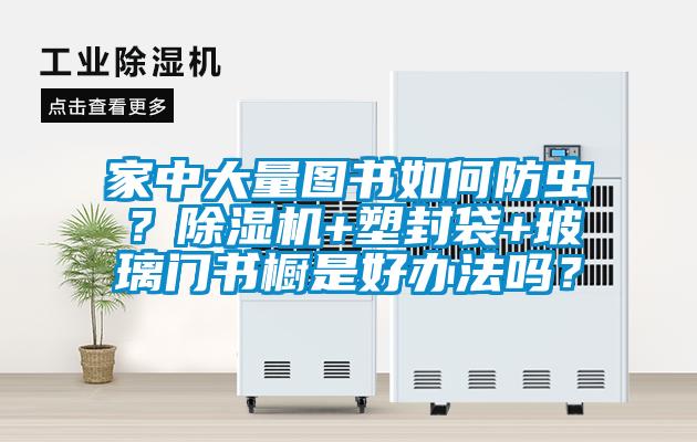 家中大量圖書如何防蟲？91看片在线下载機+塑封袋+玻璃門書櫥是好辦法嗎？