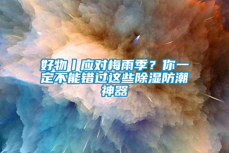 好物丨應對梅雨季？你一定不能錯過這些91看片在线下载防潮神器