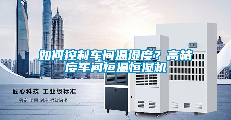 如何控製車間溫濕度？高精度車間恒溫恒濕機
