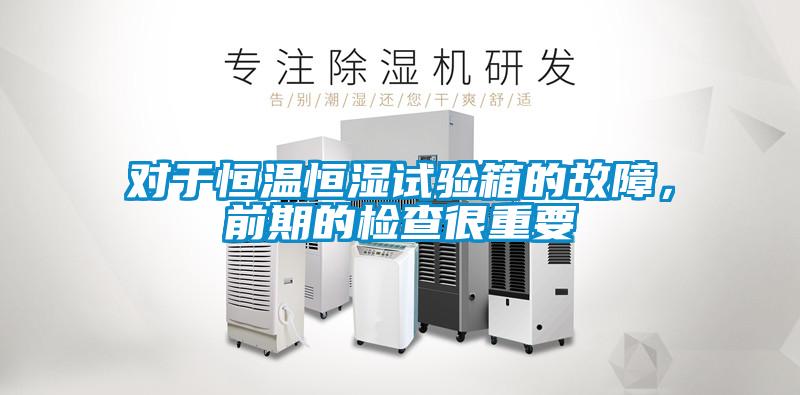 對於恒溫恒濕試驗箱的故障，前期的檢查很重要