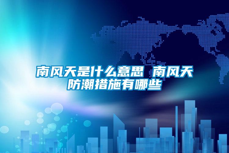 南風天是什麽意思 南風天防潮措施有哪些