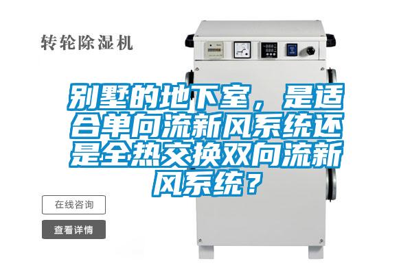 別墅的地下室，是適合單向流新風係統還是全熱交換雙向流新風係統？