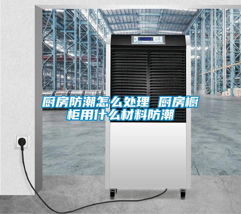廚房防潮怎麽處理 廚房櫥櫃用什麽材料防潮