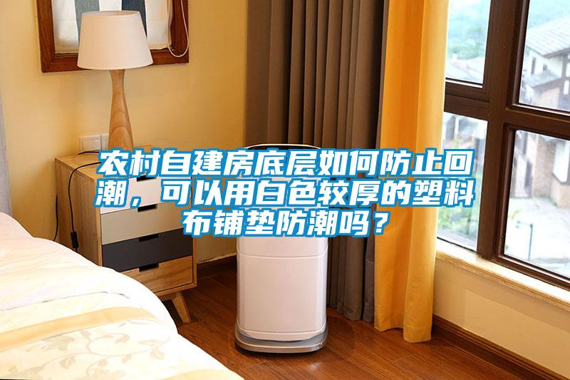 農村自建房底層如何防止回潮，可以用白色較厚的塑料布鋪墊防潮嗎？