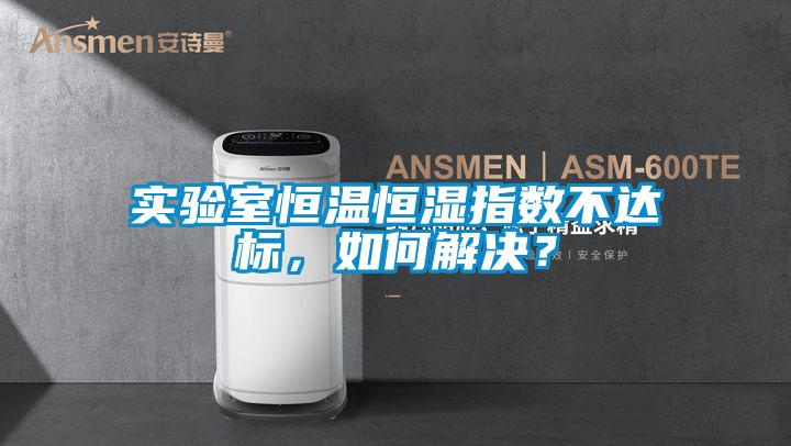 實驗室恒溫恒濕指數不達標，如何解決？