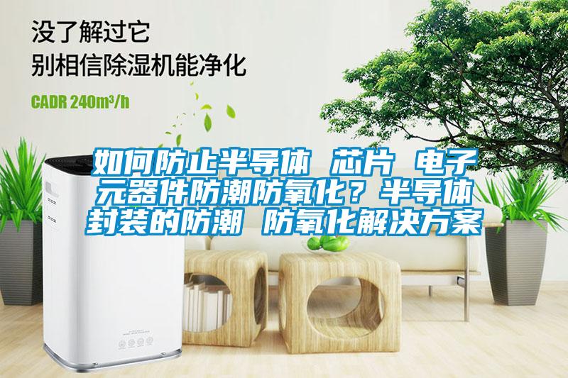如何防止半導體 芯片 電子元器件防潮防氧化？半導體封裝的防潮 防氧化解決免费看片下载