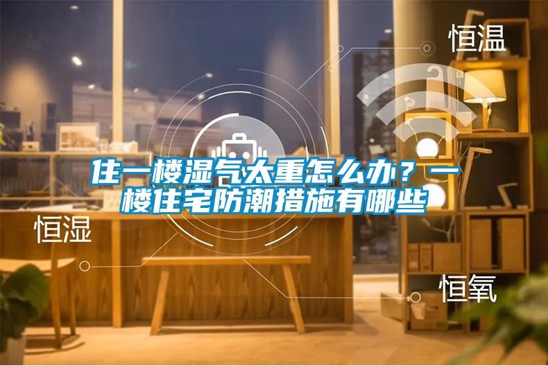 住一樓濕氣太重怎麽辦？一樓住宅防潮措施有哪些