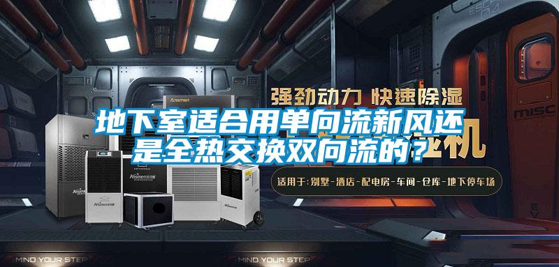 地下室適合用單向流新風還是全熱交換雙向流的？