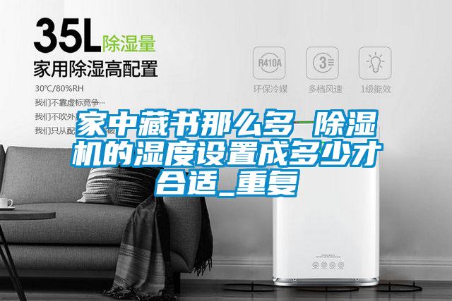 家中藏書那麽多 91看片在线下载機的濕度設置成多少才合適_重複