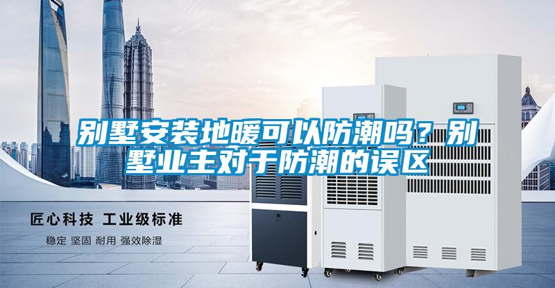 別墅安裝地暖可以防潮嗎？別墅業主對於防潮的誤區
