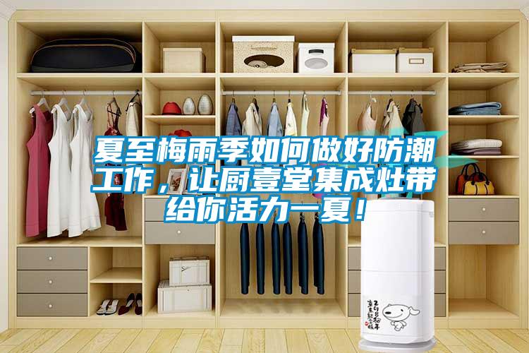 夏至梅雨季如何做好防潮工作，讓廚壹堂集成灶帶給你活力一夏！