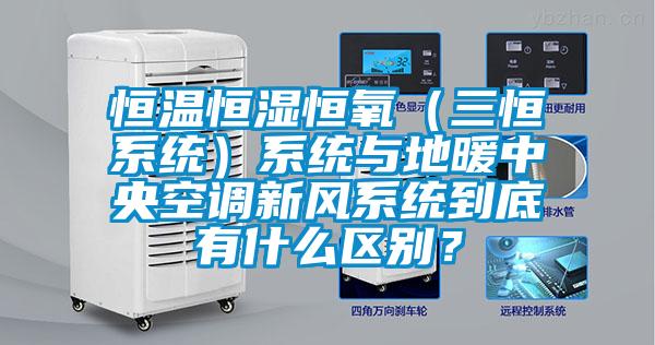 恒溫恒濕恒氧（三恒係統）係統與地暖中央空調新風係統到底有什麽區別？
