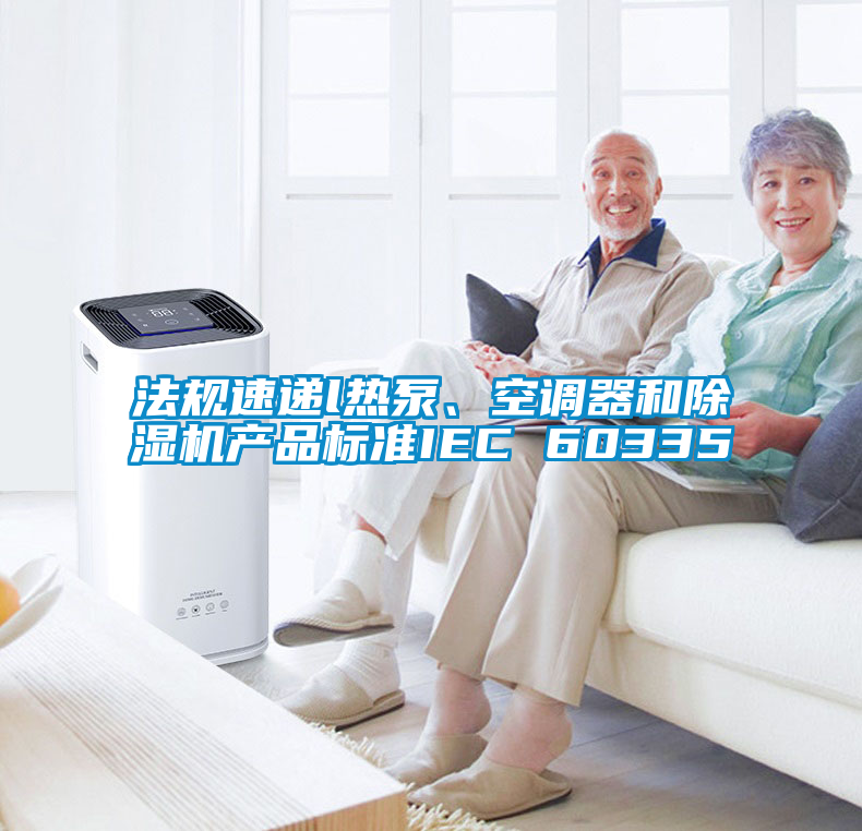 法規速遞l熱泵、空調器和91看片在线下载機產品標準IEC 60335