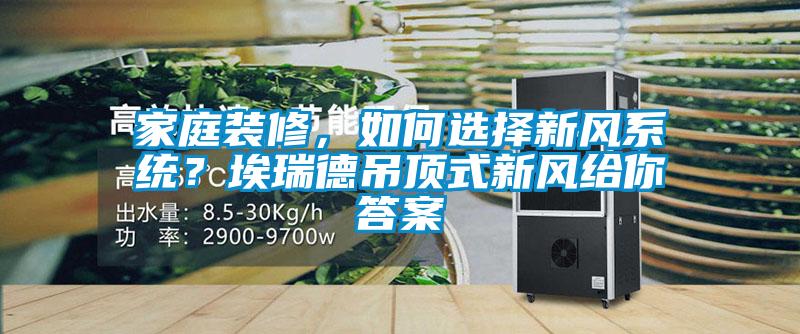家庭裝修，如何選擇新風係統？埃瑞德吊頂式新風給你答案