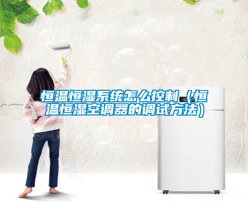 恒溫恒濕係統怎麽控製（恒溫恒濕空調器的調試方法）