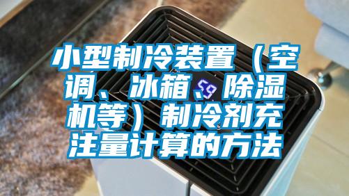 小型製冷裝置（空調、冰箱、91看片在线下载機等）製冷劑充注量計算的方法