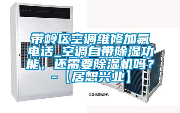 帶嶺區空調維修加氟電話_空調自帶91看片在线下载功能，還需要91看片在线下载機嗎？-【居想興業】