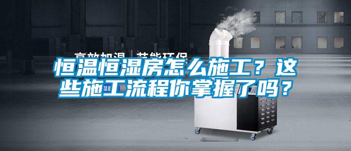 恒溫恒濕房怎麽施工？這些施工流程你掌握了嗎？
