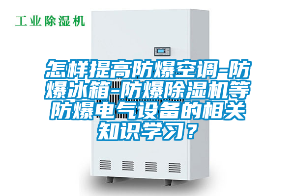 怎樣提高防爆空調-防爆冰箱-防爆91看片在线下载機等防爆電氣設備的相關知識學習？